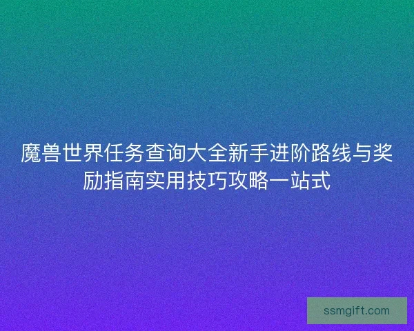 魔兽世界任务查询大全新手进阶路线与奖励指南实用技巧攻略一站式
