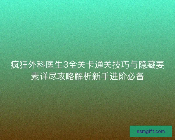 疯狂外科医生3全关卡通关技巧与隐藏要素详尽攻略解析新手进阶必备