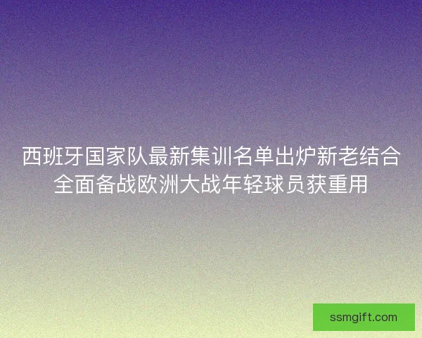 西班牙国家队最新集训名单出炉新老结合全面备战欧洲大战年轻球员获重用