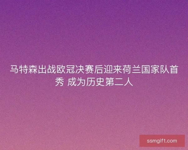 马特森出战欧冠决赛后迎来荷兰国家队首秀 成为历史第二人